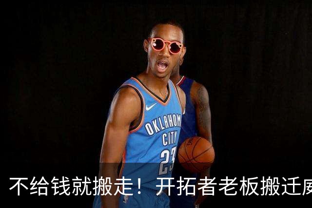 不给钱就搬走！开拓者老板搬迁威胁曝光，整整6亿啊，整座城市炸锅了