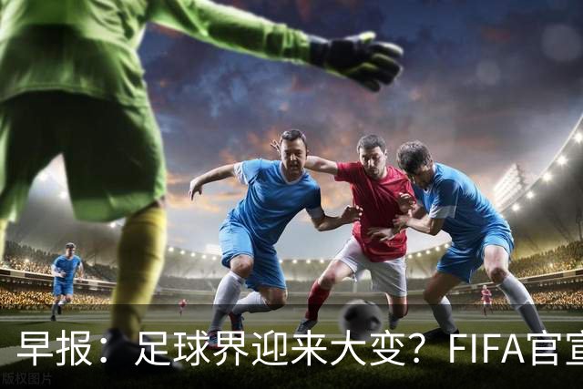 早报：足球界迎来大变？FIFA官宣成立商业子公司