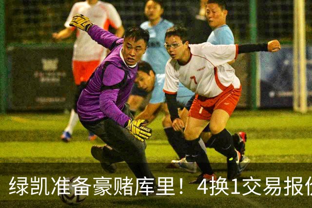 绿凯准备豪赌库里！4换1交易报价曝光，勇士被致电后仍态度明确