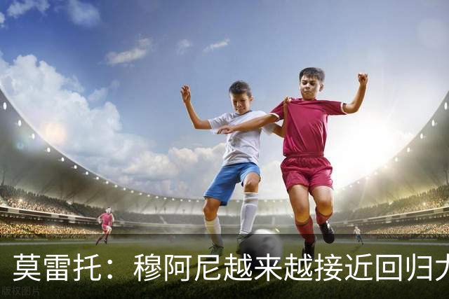 莫雷托：穆阿尼越来越接近回归尤文，后者希望尽快完成交易