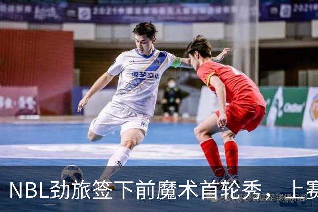 NBL劲旅签下前魔术首轮秀，上赛季他的表现简直是惨不忍睹？